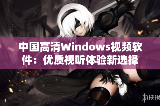 中國高清Windows視頻軟件：優(yōu)質(zhì)視聽體驗(yàn)新選擇