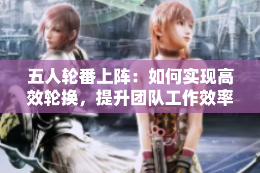 五人輪番上陣：如何實(shí)現(xiàn)高效輪換，提升團(tuán)隊(duì)工作效率？