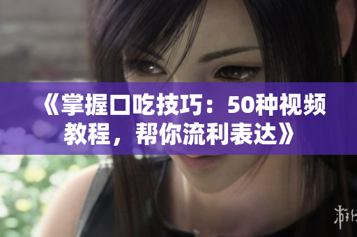 《掌握口吃技巧：50種視頻教程，幫你流利表達》