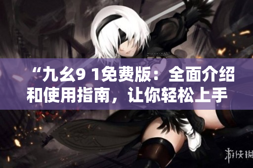 “九幺9 1免費版：全面介紹和使用指南，讓你輕松上手”