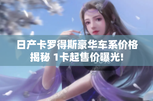 日產(chǎn)卡羅得斯豪華車系價格揭秘 1卡起售價曝光!
