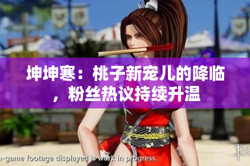 坤坤寒：桃子新寵兒的降臨，粉絲熱議持續(xù)升溫