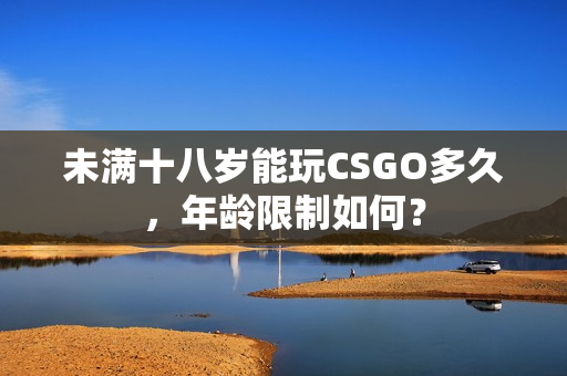 未滿十八歲能玩CSGO多久，年齡限制如何？