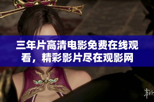 三年片高清電影免費在線觀看，精彩影片盡在觀影網(wǎng)