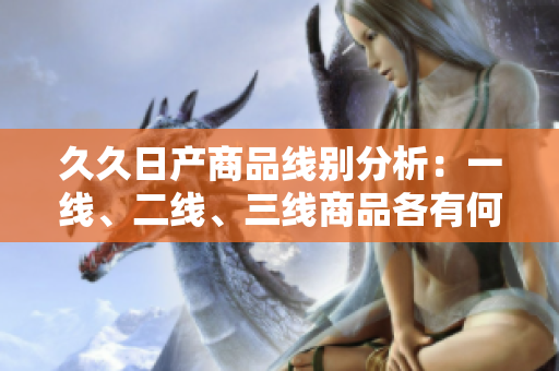 久久日產(chǎn)商品線別分析：一線、二線、三線商品各有何異同？