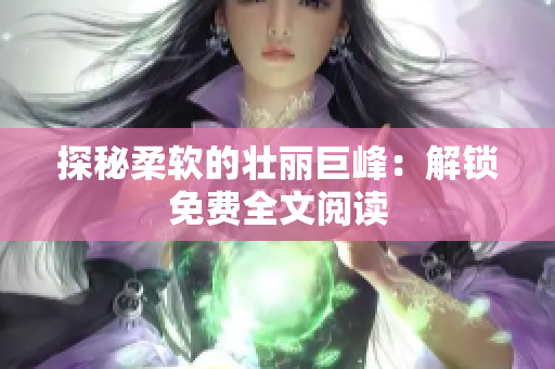 探秘柔軟的壯麗巨峰：解鎖免費(fèi)全文閱讀