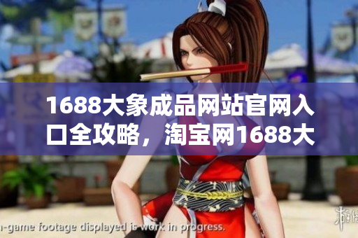 1688大象成品網(wǎng)站官網(wǎng)入口全攻略，淘寶網(wǎng)1688大象成品官方店鋪購買指南