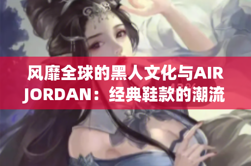 風(fēng)靡全球的黑人文化與AIRJORDAN：經(jīng)典鞋款的潮流傳承