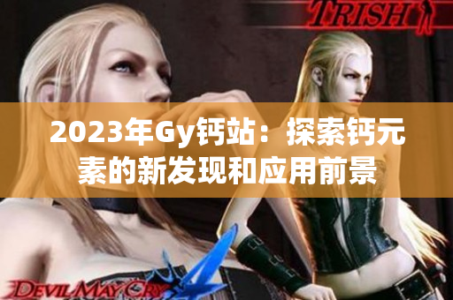 2023年Gy鈣站：探索鈣元素的新發(fā)現(xiàn)和應(yīng)用前景