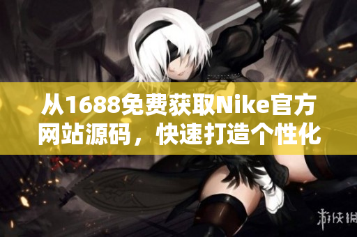 從1688免費獲取Nike官方網(wǎng)站源碼，快速打造個性化定制網(wǎng)站！