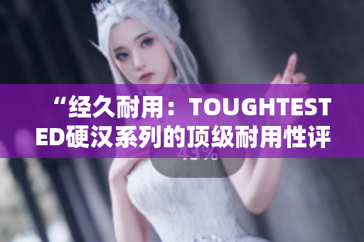 “經(jīng)久耐用：TOUGHTESTED硬漢系列的頂級(jí)耐用性評(píng)估”