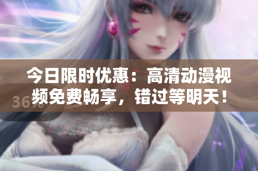 今日限時(shí)優(yōu)惠：高清動漫視頻免費(fèi)暢享，錯過等明天！