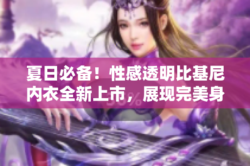 夏日必備！性感透明比基尼內(nèi)衣全新上市，展現(xiàn)完美身材！