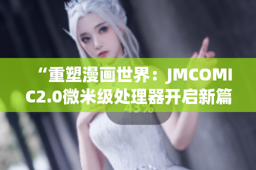 “重塑漫畫世界：JMCOMIC2.0微米級處理器開啟新篇章”
