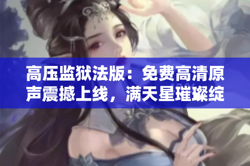高壓監(jiān)獄法版：免費(fèi)高清原聲震撼上線，滿天星璀璨綻放