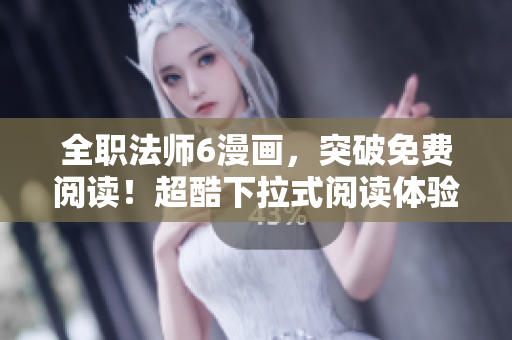 全職法師6漫畫，突破免費閱讀！超酷下拉式閱讀體驗！