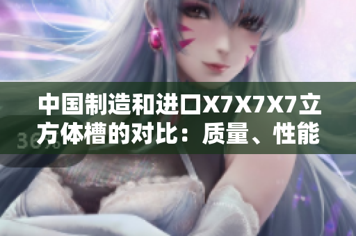 中國制造和進(jìn)口X7X7X7立方體槽的對比：質(zhì)量、性能和價格分析