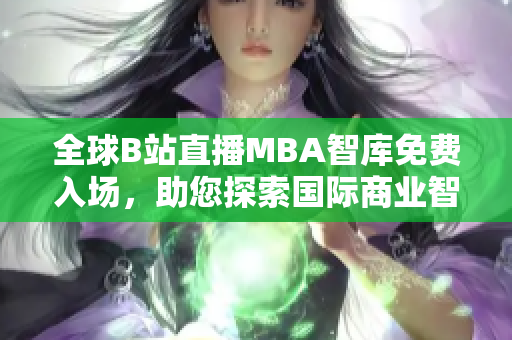 全球B站直播MBA智庫免費入場，助您探索國際商業(yè)智慧！