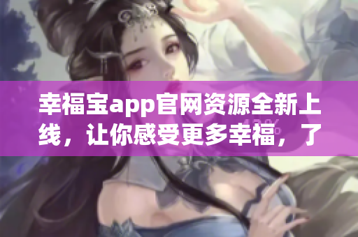 幸福寶app官網(wǎng)資源全新上線，讓你感受更多幸福，了解更多福祉。
