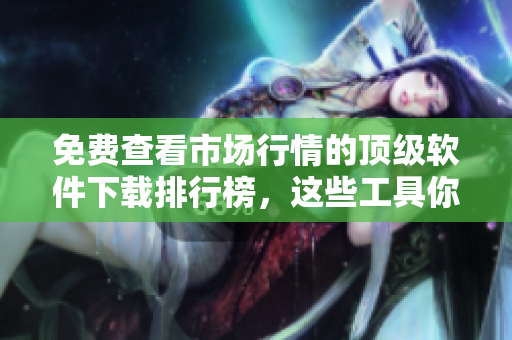 免費查看市場行情的頂級軟件下載排行榜，這些工具你不能錯過！