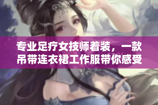 專業(yè)足療女技師著裝，一款吊帶連衣裙工作服帶你感受工作樂趣