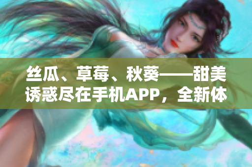 絲瓜、草莓、秋葵——甜美誘惑盡在手機APP，全新體驗等你來探索！