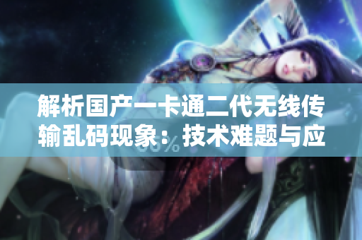 解析國產(chǎn)一卡通二代無線傳輸亂碼現(xiàn)象：技術(shù)難題與應(yīng)對策略探析