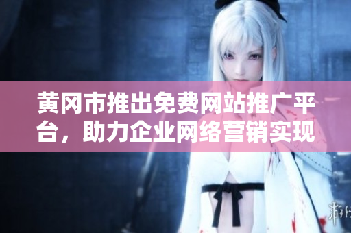 黃岡市推出免費網(wǎng)站推廣平臺，助力企業(yè)網(wǎng)絡營銷實現(xiàn)突破