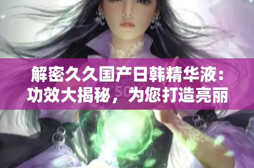 解密久久國產(chǎn)日韓精華液：功效大揭秘，為您打造亮麗肌膚的秘密武器