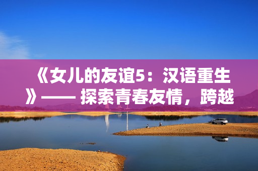 《女兒的友誼5：漢語重生》—— 探索青春友情，跨越文化邊界。