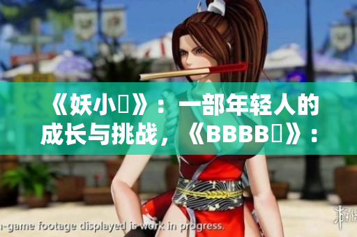 《妖小槡》：一部年輕人的成長與挑戰(zhàn)，《BBBB槡》：青春探索與友情共鳴。