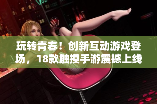 玩轉(zhuǎn)青春！創(chuàng)新互動(dòng)游戲登場，18款觸摸手游震撼上線，快來體驗(yàn)新潮游戲樂趣！