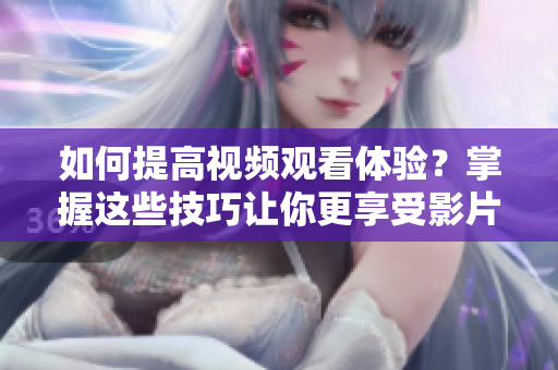 如何提高視頻觀看體驗(yàn)？掌握這些技巧讓你更享受影片!
