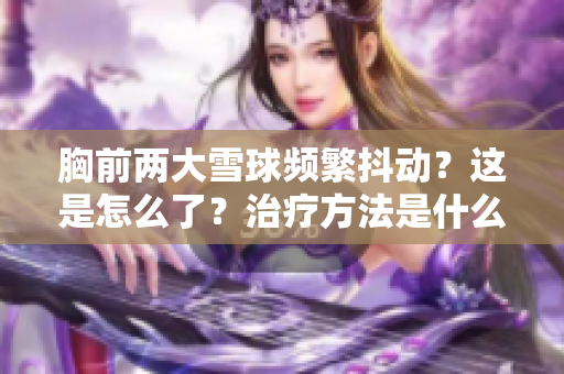 胸前兩大雪球頻繁抖動？這是怎么了？治療方法是什么？
