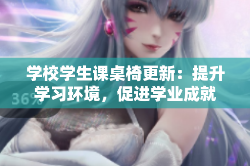 學校學生課桌椅更新：提升學習環(huán)境，促進學業(yè)成就