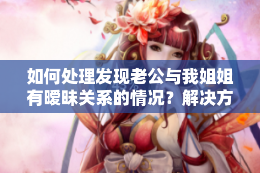如何處理發(fā)現(xiàn)老公與我姐姐有曖昧關系的情況？解決方法揭秘！