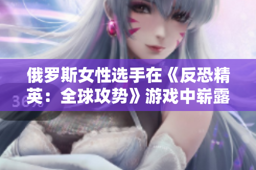 俄羅斯女性選手在《反恐精英：全球攻勢》游戲中嶄露頭角，引發(fā)游戲界關注