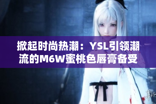 掀起時尚熱潮：YSL引領潮流的M6W蜜桃色唇膏備受追捧