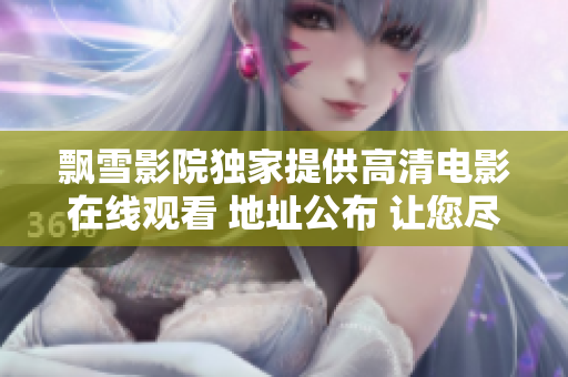 飄雪影院獨(dú)家提供高清電影在線觀看 地址公布 讓您盡情暢享電影盛宴