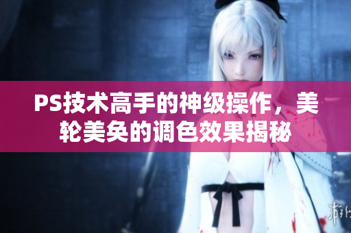 PS技術(shù)高手的神級操作，美輪美奐的調(diào)色效果揭秘