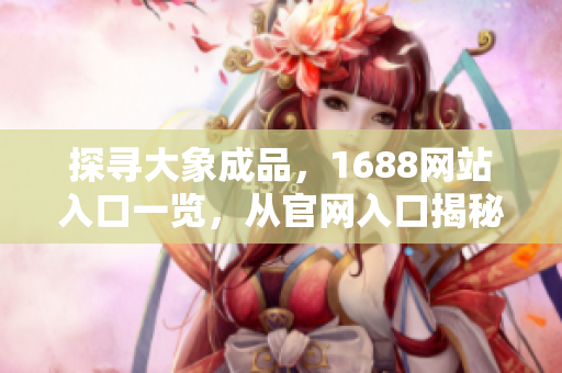 探尋大象成品，1688網(wǎng)站入口一覽，從官網(wǎng)入口揭秘最新產(chǎn)品和優(yōu)惠活動(dòng)