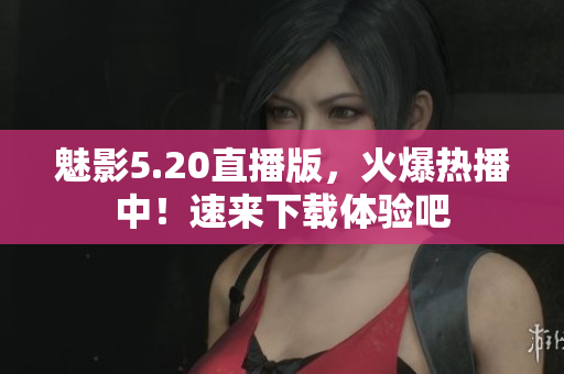魅影5.20直播版，火爆熱播中！速來下載體驗(yàn)吧