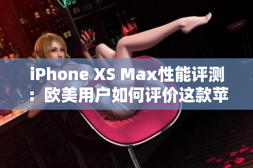 iPhone XS Max性能評測：歐美用戶如何評價(jià)這款蘋果旗艦手機(jī)？