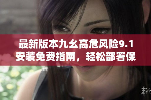 最新版本九幺高危風(fēng)險(xiǎn)9.1安裝免費(fèi)指南，輕松部署保障系統(tǒng)安全