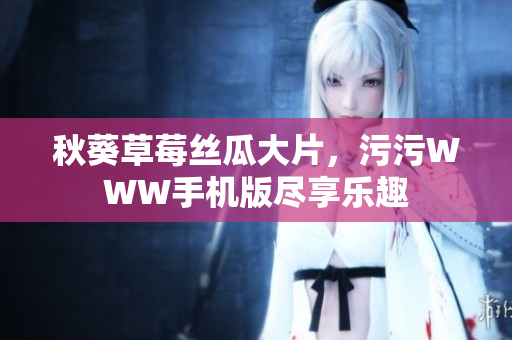 秋葵草莓絲瓜大片，污污WWW手機(jī)版盡享樂(lè)趣