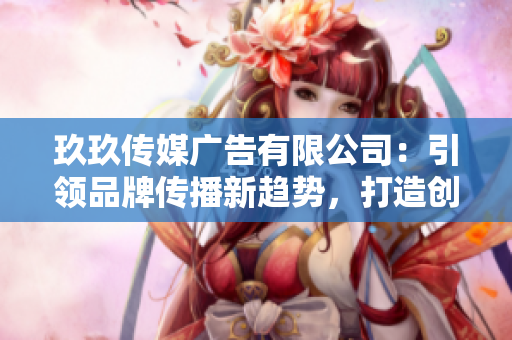 玖玖傳媒廣告有限公司：引領(lǐng)品牌傳播新趨勢，打造創(chuàng)意營銷新標(biāo)桿