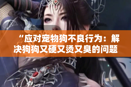 “應(yīng)對(duì)寵物狗不良行為：解決狗狗又硬又燙又臭的問(wèn)題的方法”