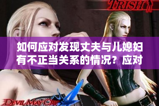 如何應(yīng)對發(fā)現(xiàn)丈夫與兒媳婦有不正當(dāng)關(guān)系的情況？應(yīng)對方法一覽
