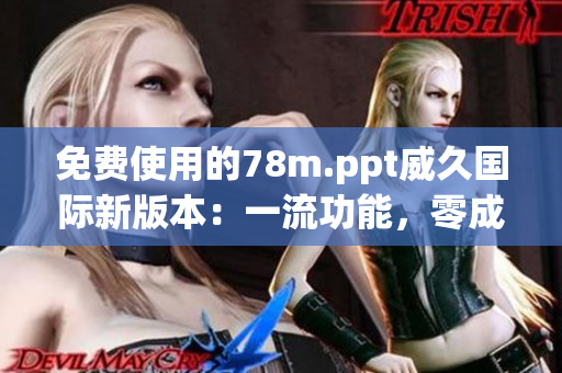 免費(fèi)使用的78m.ppt威久國際新版本：一流功能，零成本體驗(yàn)！