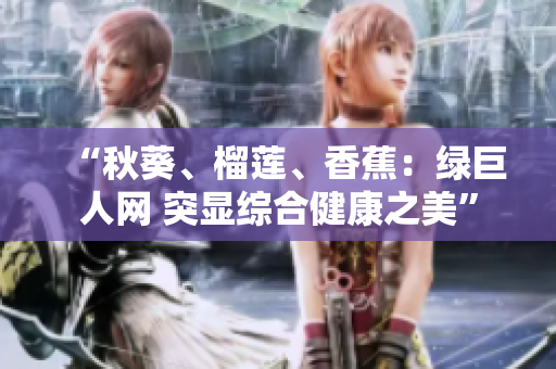 “秋葵、榴蓮、香蕉：綠巨人網(wǎng) 突顯綜合健康之美”